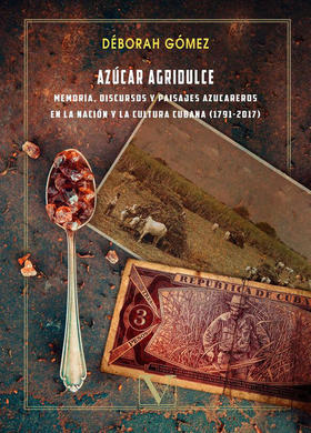 Azúcar agridulce: memoria, discursos y paisajes azucareros en la nación y la cultura cubana (1791-2017)