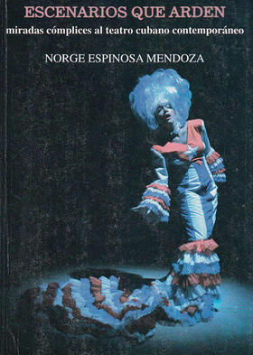 Escenarios que arden. Miradas cómplices al teatro cubano contemporáneo, de Norge Espinosa Mendoza