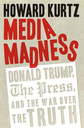 Media Madness: Donald Trump, the Press, and the War over the Truth, de Howard Kurtz